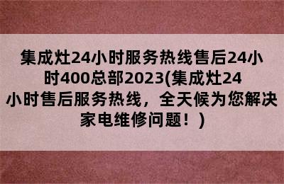 集成灶24小时服务热线售后24小时400总部2023(集成灶24小时售后服务热线，全天候为您解决家电维修问题！)