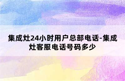 集成灶24小时用户总部电话-集成灶客服电话号码多少