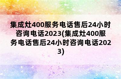 集成灶400服务电话售后24小时咨询电话2023(集成灶400服务电话售后24小时咨询电话2023)