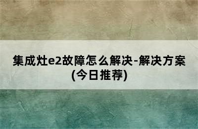 集成灶e2故障怎么解决-解决方案(今日推荐)