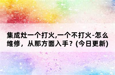 集成灶一个打火,一个不打火-怎么维修，从那方面入手？(今日更新)