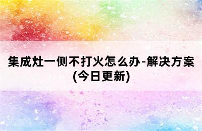 集成灶一侧不打火怎么办-解决方案(今日更新)