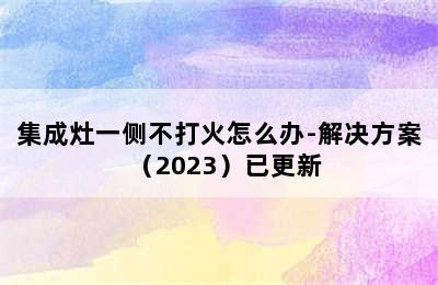 集成灶一侧不打火怎么办-解决方案（2023）已更新