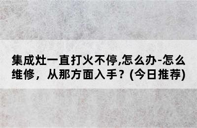 集成灶一直打火不停,怎么办-怎么维修，从那方面入手？(今日推荐)