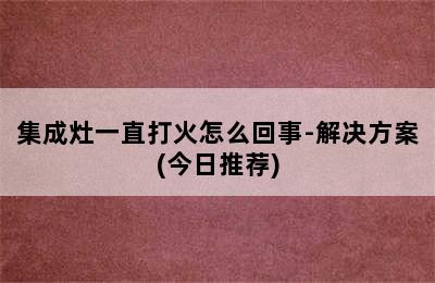 集成灶一直打火怎么回事-解决方案(今日推荐)