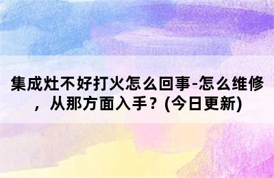 集成灶不好打火怎么回事-怎么维修，从那方面入手？(今日更新)