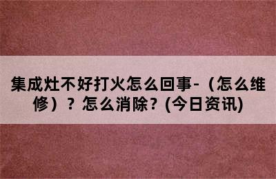 集成灶不好打火怎么回事-（怎么维修）？怎么消除？(今日资讯)