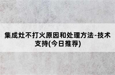 集成灶不打火原因和处理方法-技术支持(今日推荐)