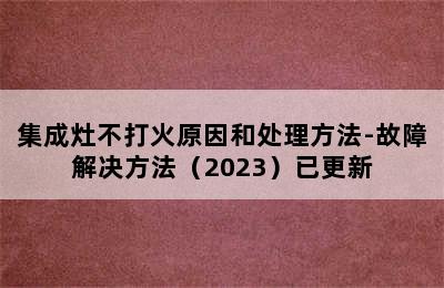 集成灶不打火原因和处理方法-故障解决方法（2023）已更新