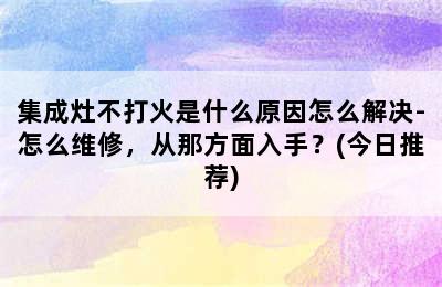 集成灶不打火是什么原因怎么解决-怎么维修，从那方面入手？(今日推荐)