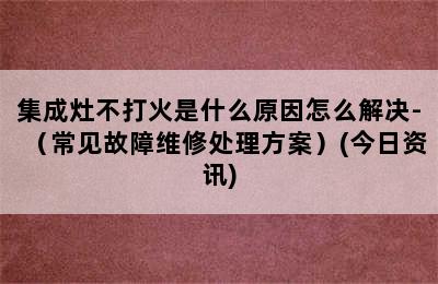 集成灶不打火是什么原因怎么解决-（常见故障维修处理方案）(今日资讯)