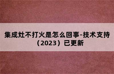 集成灶不打火是怎么回事-技术支持（2023）已更新