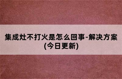 集成灶不打火是怎么回事-解决方案(今日更新)