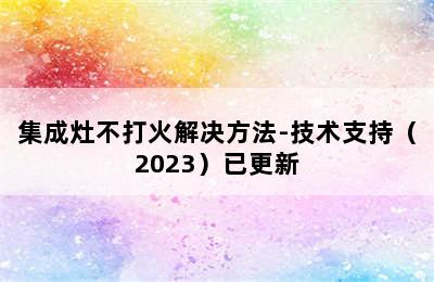 集成灶不打火解决方法-技术支持（2023）已更新