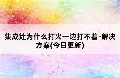 集成灶为什么打火一边打不着-解决方案(今日更新)