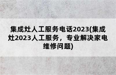 集成灶人工服务电话2023(集成灶2023人工服务，专业解决家电维修问题)