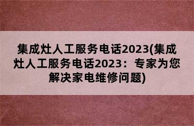 集成灶人工服务电话2023(集成灶人工服务电话2023：专家为您解决家电维修问题)