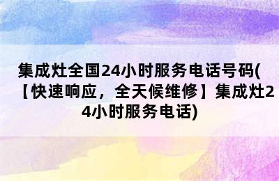 集成灶全国24小时服务电话号码(【快速响应，全天候维修】集成灶24小时服务电话)