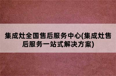 集成灶全国售后服务中心(集成灶售后服务一站式解决方案)