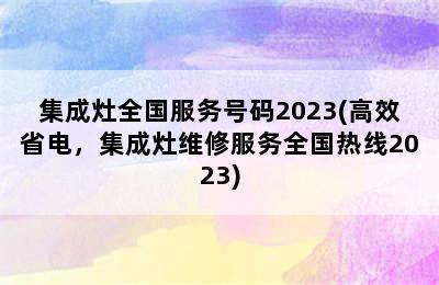 集成灶全国服务号码2023(高效省电，集成灶维修服务全国热线2023)