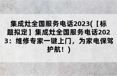 集成灶全国服务电话2023(【标题拟定】集成灶全国服务电话2023：维修专家一键上门，为家电保驾护航！)