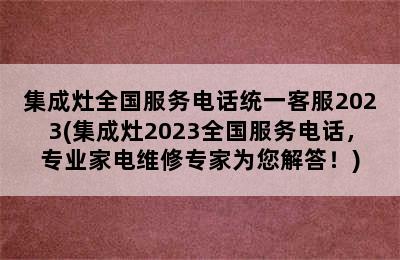 集成灶全国服务电话统一客服2023(集成灶2023全国服务电话，专业家电维修专家为您解答！)