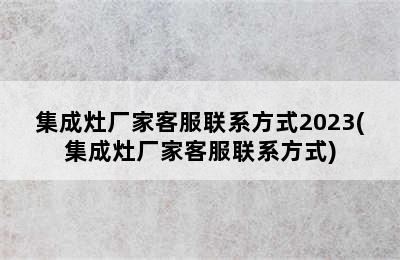 集成灶厂家客服联系方式2023(集成灶厂家客服联系方式)