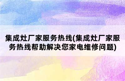 集成灶厂家服务热线(集成灶厂家服务热线帮助解决您家电维修问题)