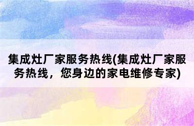 集成灶厂家服务热线(集成灶厂家服务热线，您身边的家电维修专家)