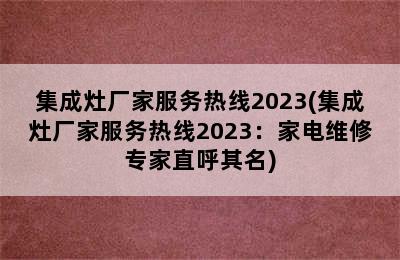 集成灶厂家服务热线2023(集成灶厂家服务热线2023：家电维修专家直呼其名)