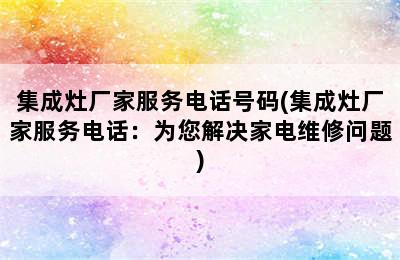 集成灶厂家服务电话号码(集成灶厂家服务电话：为您解决家电维修问题)