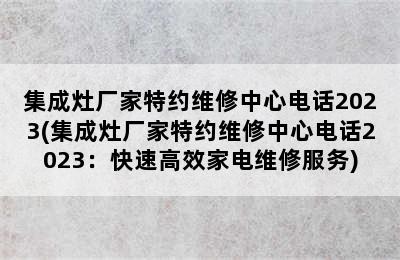 集成灶厂家特约维修中心电话2023(集成灶厂家特约维修中心电话2023：快速高效家电维修服务)