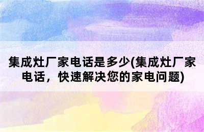 集成灶厂家电话是多少(集成灶厂家电话，快速解决您的家电问题)