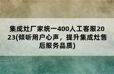 集成灶厂家统一400人工客服2023(倾听用户心声，提升集成灶售后服务品质)