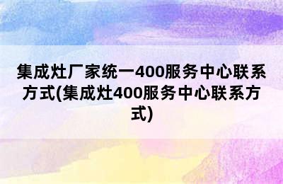 集成灶厂家统一400服务中心联系方式(集成灶400服务中心联系方式)