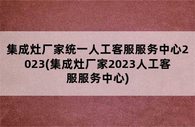 集成灶厂家统一人工客服服务中心2023(集成灶厂家2023人工客服服务中心)