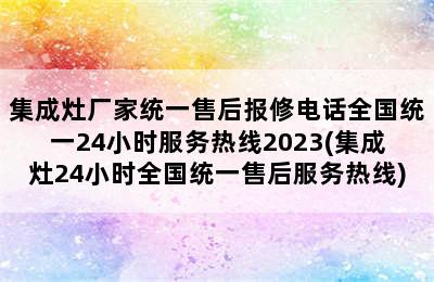 集成灶厂家统一售后报修电话全国统一24小时服务热线2023(集成灶24小时全国统一售后服务热线)