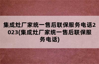 集成灶厂家统一售后联保服务电话2023(集成灶厂家统一售后联保服务电话)