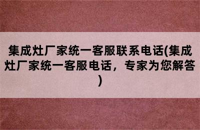 集成灶厂家统一客服联系电话(集成灶厂家统一客服电话，专家为您解答)