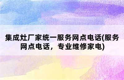 集成灶厂家统一服务网点电话(服务网点电话，专业维修家电)