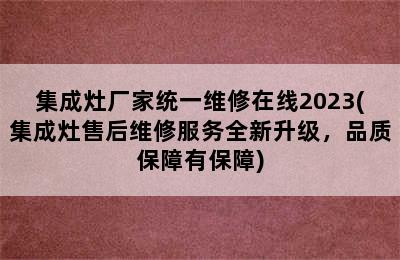 集成灶厂家统一维修在线2023(集成灶售后维修服务全新升级，品质保障有保障)