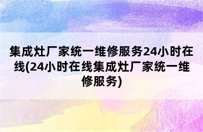 集成灶厂家统一维修服务24小时在线(24小时在线集成灶厂家统一维修服务)