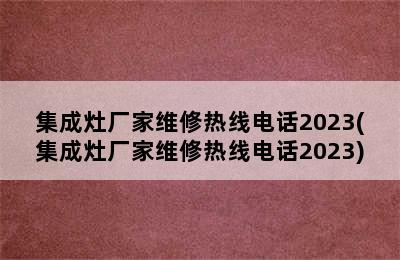 集成灶厂家维修热线电话2023(集成灶厂家维修热线电话2023)