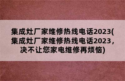 集成灶厂家维修热线电话2023(集成灶厂家维修热线电话2023，决不让您家电维修再烦恼)