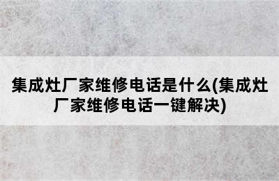 集成灶厂家维修电话是什么(集成灶厂家维修电话一键解决)