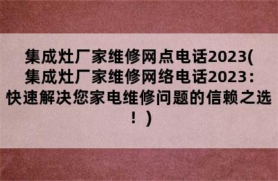 集成灶厂家维修网点电话2023(集成灶厂家维修网络电话2023：快速解决您家电维修问题的信赖之选！)