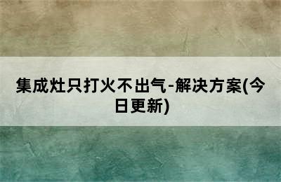 集成灶只打火不出气-解决方案(今日更新)