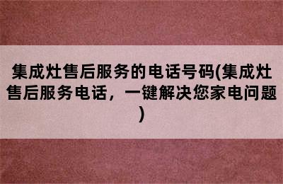 集成灶售后服务的电话号码(集成灶售后服务电话，一键解决您家电问题)