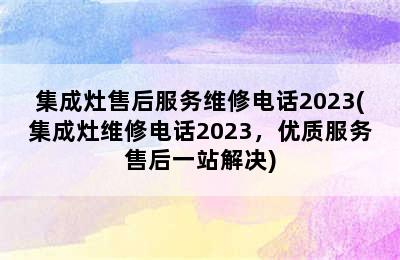 集成灶售后服务维修电话2023(集成灶维修电话2023，优质服务售后一站解决)