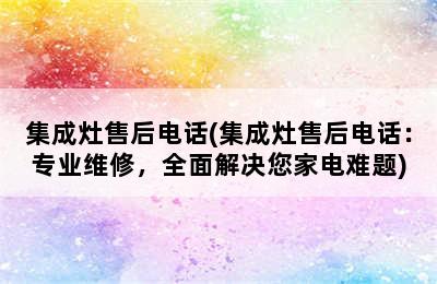 集成灶售后电话(集成灶售后电话：专业维修，全面解决您家电难题)